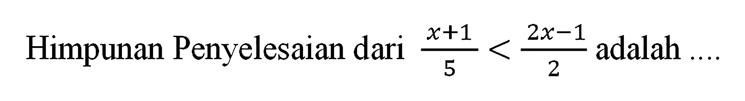 Himpunan Penyelesaian dari (x + 1)/5 < (2x - 1)/2 adalah ...