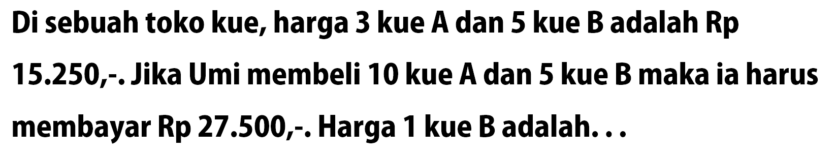 Di sebuah toko kue, harga 3 kue A dan 5 kue B adalah Rp 15.250,-. Jika Umi membeli 10 kue A dan 5 kue B maka ia harus membayar Rp 27.500, . Harga 1 kue B adalah.