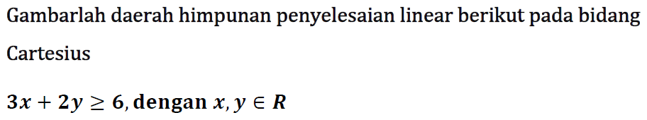 Gambarlah daerah himpunan penyelesaian linear berikut pada bidang Cartesius 3x+2y>=6, dengan x, y e R