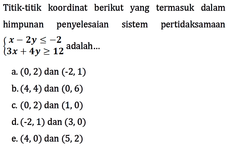 Titik-titik koordinat berikut yang termasuk dalam himpunan penyelesaian sistem pertidaksamaan x-2y<=-2 3x+4y>=12 adalah...