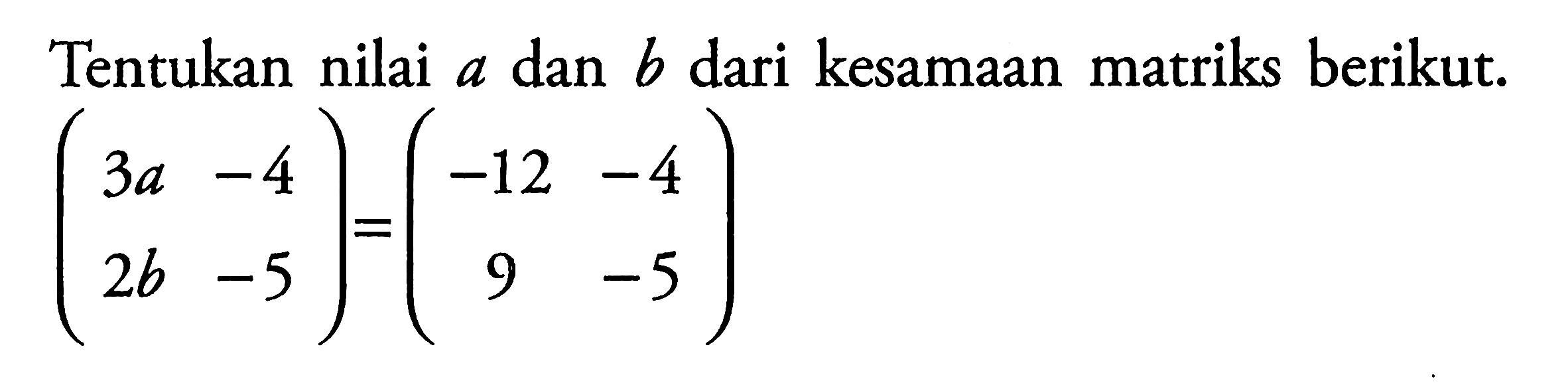 Tentukan nilai a dan b dari kesamaan matriks berikut. (3a -4 2b -5)=(-12 -4 9 -5)