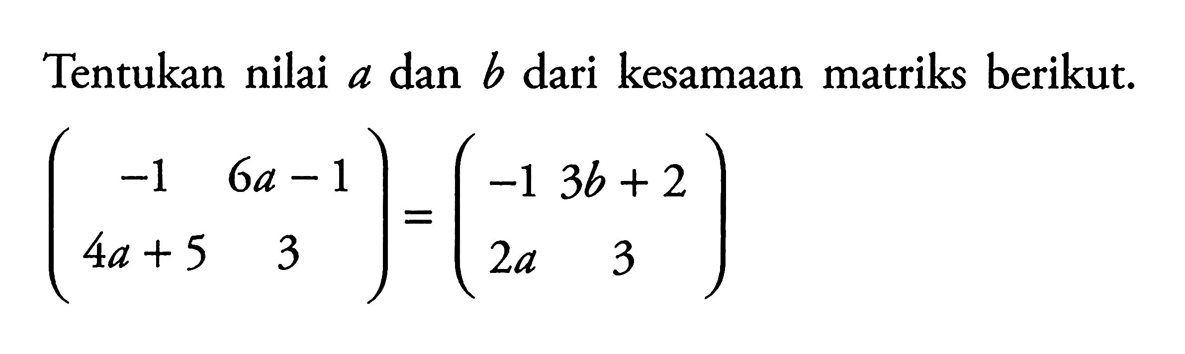 Tentukan nilai a dan b dari kesamaan matriks berikut. (-1 6a-1 4a+5 3)=(-1 3b+2 2a 3)