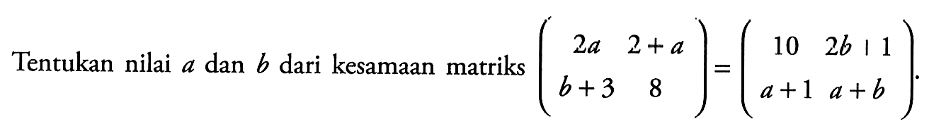 Tentukan nilai a dan b dari kesamaan matriks (2a 2+a b+3 8)=(10 2b|1 a+1 a+b).