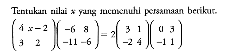 Tentukan nilai x yang memenuhi persamaan berikut. (4 x-2 3 2)(-6 8 -11 -6)=2(3 1 -2 4)(0 3 -1 1)