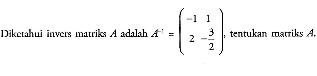 Diketahui invers matriks A adalah A^-1 =(-1 1 2 -3/2), tentukan matriks A.