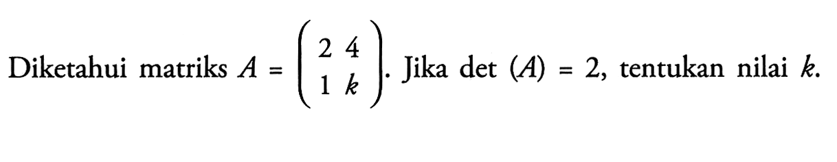 Diketahui matriks A=(2 4 1 k). Jika det (A)=2, tentukan nilai k.