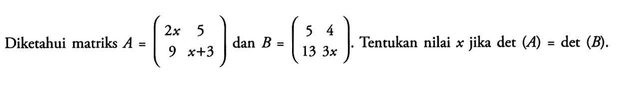 Diketahui matriks A=(2x 5 9 x+3) dan B=(5 4 13 3x). Tentukan nilai x jika det(A)=det(B).