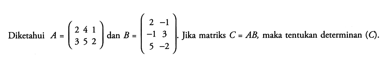 Diketahui A=(2 4 1 3 5 2) dan B=(2 -1 -1 3 5 -2). Jika matriks C=AB, maka tentukan determinan (C).