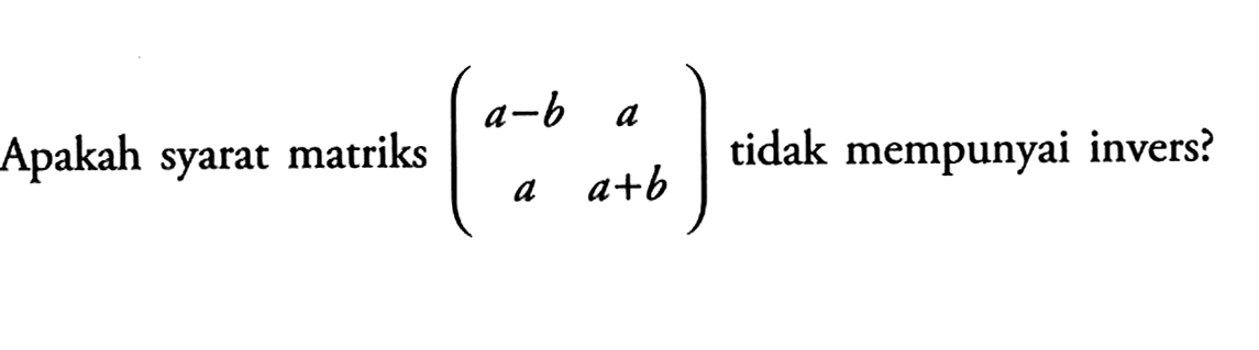 Apakah syarat matriks (a-b a a a+b) tidak mempunyai invers?