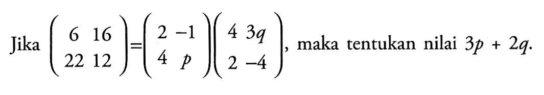 Jika (6 16 22 12)=(2 -1 4 p)(4 3q 2 -4), maka tentukan nilai 3p+2q.