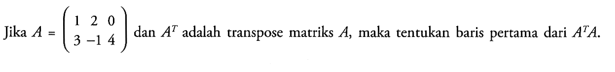 Jika A = (1 2 0 3 -1 4) dan A^T adalah transpose matriks A, maka tentukan baris pertama dari A^T A.