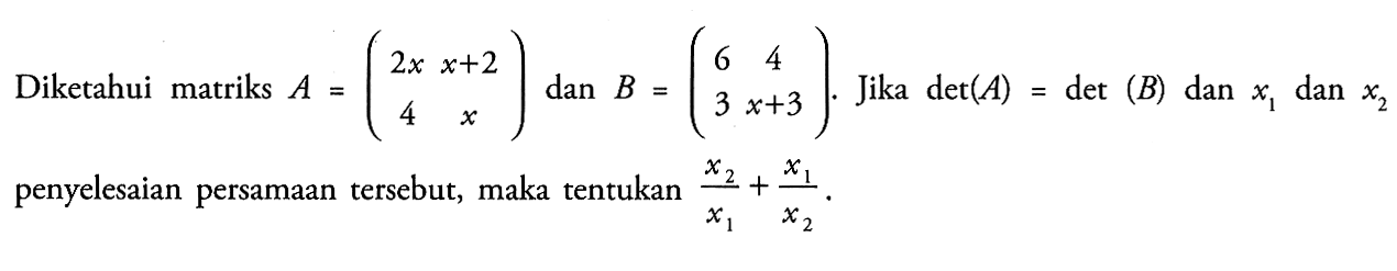 Diketahui matriks A=(2x x+2 4 x) dan B=(6 4 3 x+3). Jika det(A)=det(B) dan x1 dan x2 penyelesaian persamaan tersebut, maka tentukan x2/x1+x1/x2.