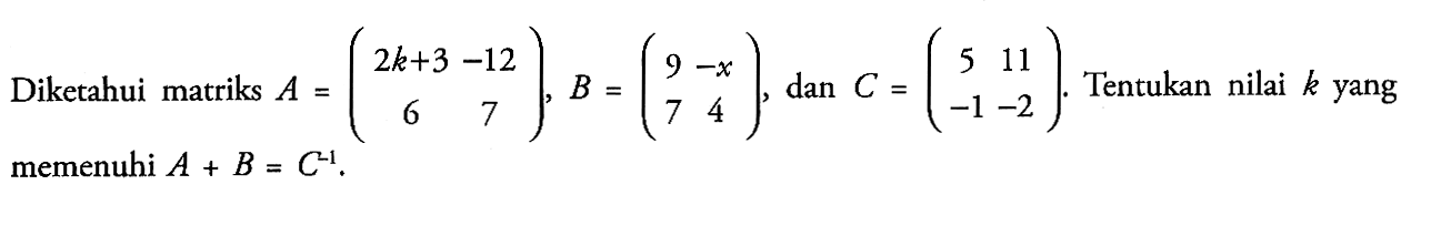 Diketahui matriks  A=(c2 k+3  -12  6  7), B=(c9  -x  7  4) , dan  C=(c5  11  -1  -2).  Tentukan nilai  k  yang memenuhi  A+B=C^(-1).