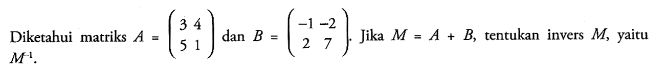 Diketahui matriks A=(3 4 5 1) dan B=(-1 -2 2 7). Jika M=A+B, tentukan invers M, yaitu M^(-1).