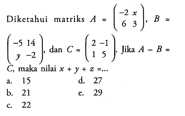 Diketahui matriks A=(-2 x 6 3), B=(-5 13 y -2), dan C=(2 -1 1 5). Jika A-B= C, maka nilai x+y+z= ...