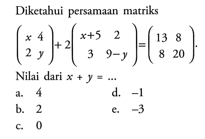 Diketahui persamaan matriks (x 4 2 y) + (x+5 2 3 9-y) = (13 8 8 20). Nilai dari x+y = ...