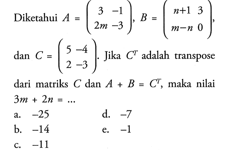 Diketahui A=(3 -1 2m -3), B=(n+1 3 m-n 0), dan C=(5 -4 2 -3). Jika C^T adalah transpose dari matriks C dan A+B=C^T, maka nilai 3m+2n= ...