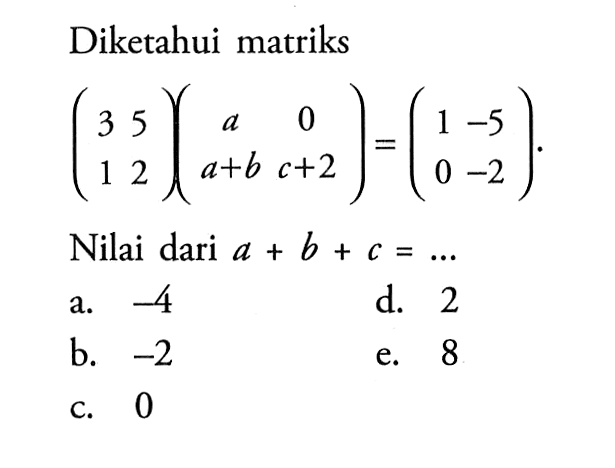 Diketahui matriks (3 5 1 2)(a 0 a+b c+2)=(1 -5 0 -2) Nilai dari a+b+c=... 