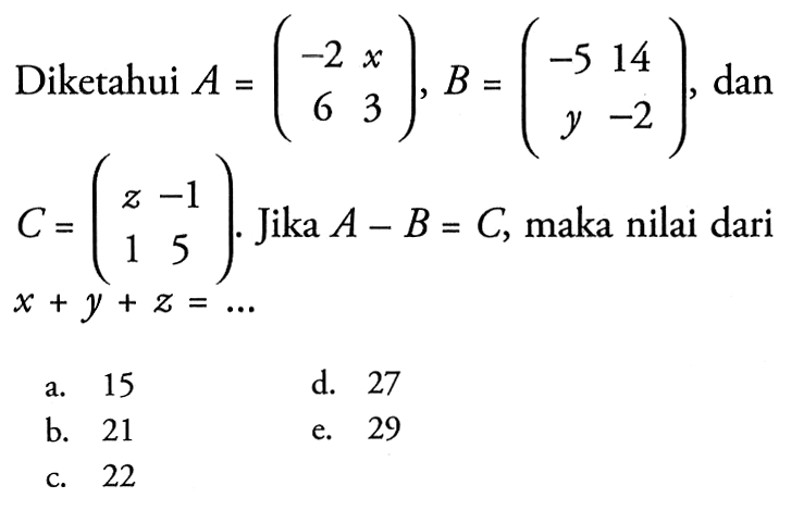 Diketahui A=(-2 x 6 3), B-(-5 14 y -2), dan C=(z -1 1 5). Jika A-B=C, maka nilai dari x+y+z=...