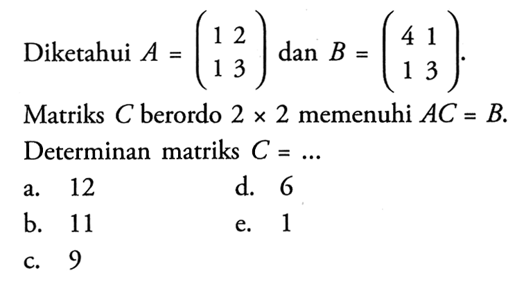 Diketahui A(1 2 1 3) dan B=(4 1 1 3) Matriks C berordo 2 x 2 memenuhi AC = B Determinan matriks C=