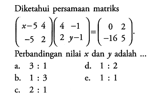 Diketahui persamaan matriks (x-5 4 -5 2)(4 -1 2 y-1)=(0 2 -16 5). Perbandingan nilai x dan y adalah...