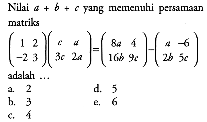 Nilai a+b+c yang memenuhi persamaan matriks (1 2 -2 3)(c a 3c 2a)=(8a 4 16v 9c)-(a -6 2b 5c)) adalah ..
