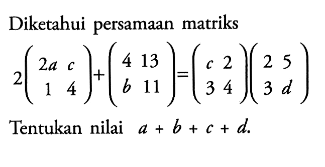 Diketahui persamaan matriks 2(2a c 1 4)+(4 13 b 11)=(c 2 3 4)(2 5 3 d) Tentukan nilai a+b+c+d.