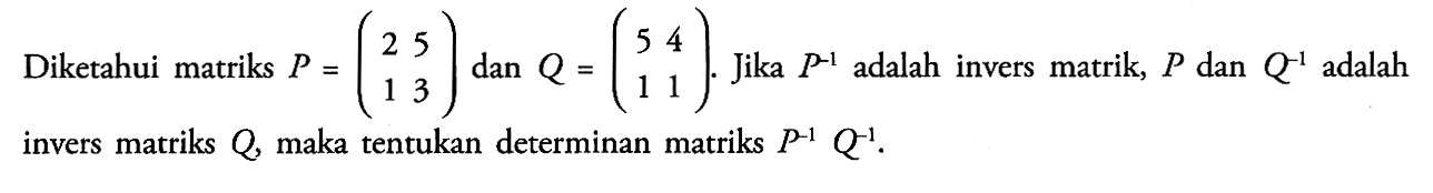 Diketahui matriks P=(2 5 1 3) dan Q=(5 4 1 1). Jika P^(-1) adalah invers matrik, P dan Q^(1) adalah invers matriks Q, maka tentukan determinan matriks P^(-1) Q^(-1).