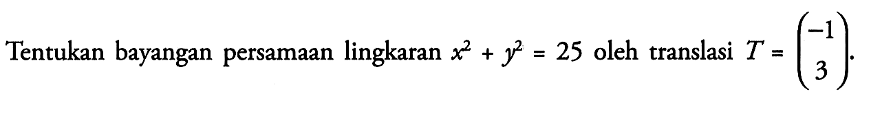 Tentukan bayangan persamaan lingkaran x^2+y^2=25 oleh translasi T=(-1 3)