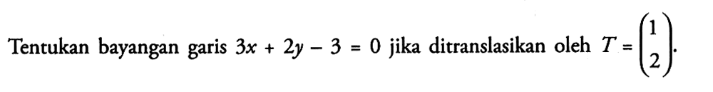 Tentukan bayangan garis 3x+2y-3=0 jika ditranslasikan oleh T = (1 2).