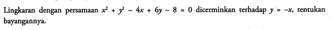 Lingkaran dengan persamaan x^2+y^2-4x+6y-8=0 dicerminkan terhadap y=-x, tentukan bayangannya.