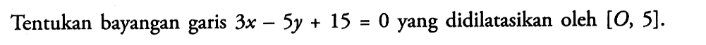 Tentukan bayangan 3x-5y+15=0 yang didilatasikan oleh[0,5].