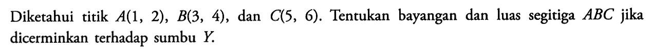 Diketahui titik A(1, 2), B(3, 4), dan C(5, 6). Tentukan bayangan dan luas segitiga ABC jika dicerminkan terhadap sumbu Y.