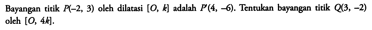 Bayangan titik P(-2,3) oleh dilatasi [O,k] adalah P(4,-6). Tentukan bayangan titik Q(3,-2) oleh [O,4k].