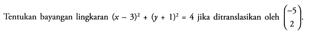 Tentukan bayangan lingkaran (x-3)^2 + (y+1)^2 = 4 jika ditranslasikan oleh (-5 2).