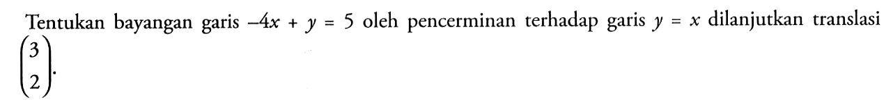 Tentukan bayangan garis -4x+y=5 oleh pencerminan terhadap garis y=x dilanjutkan translasi (3 2).