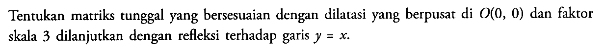 Tentukan matriks tunggal yang bersesuaian dengan dilatasi yang berpusat di O(0,0) dan faktor skala 3 dilanjutkan dengan refleksi terhadap garis y=x.