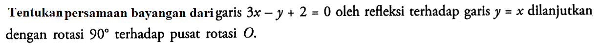 Tentukanpersamaan bayangan dari 3x -y+2 = 0 oleh refleksi terhadap garls y=x dllanjutkan garis dengan rotasi 90 terhadap pusat rotasi 0.