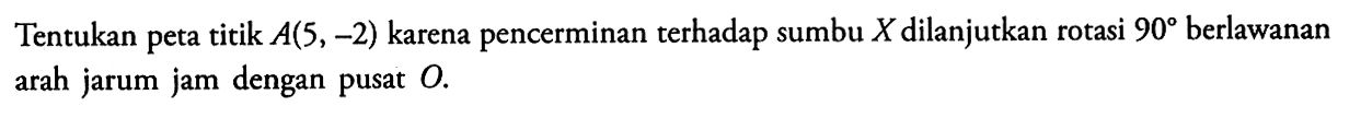 Tentukan peta titik A(5,-2) karena pencerminan terhadap sumbu X dilanjutkan rotasi 90 berlawanan arah jarum jam dengan pusat O.