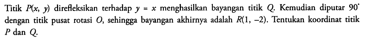 Titik P(x, y) direfleksikan terhadap y menghasilkan bayangan titik Q Kemudian diputar 90 dengan titik pusat rotasi 0, sehingga bayangan akhirnya adalah R(1,-2). Tentukan koordinat titik P dan Q.