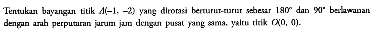 Tentukan bayangan titik A(-1, -2) yang dirotasi berturut-turut sebesar 180 dan 90 berlawanan dengan arah perputaran jarum jam dengan pusat yang sama, yaitu titik O(0, 0).