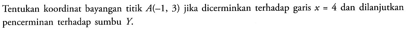 Tentukan koordinat bayangan titik A(-1,3) jika dicerminkan terhadap garis x=4 dan dilanjutkan pencerminan terhadap sumbu Y.