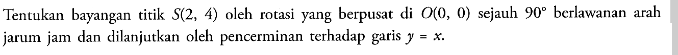 Tentukan bayangan titik S(2, 4) oleh rotasi yang berpusat di O(0, 0) sejauh 90 berlawanan arah jarum jam dan dilanjutkan oleh pencerminan terhadap garis y=x.