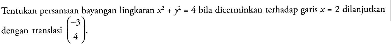 Tentukan persamaan bayangan lingkaran x^2+y^2 bila dicerminkan terhadap garis x =2 dilanjutkan dengan translasi (-3 4)