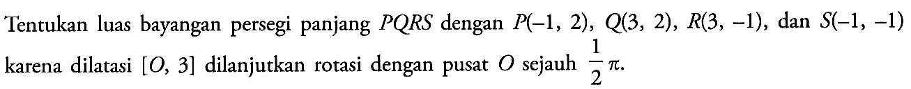 Tentukan luas bayangan persegi panjang PQRS dengan P(-1,2), Q(3,2), R(3,-1), dan S(-1,-1) karena dilatasi [O,3] dilanjutkan rotasi dengan pusat O sejauh 1/2 pi.