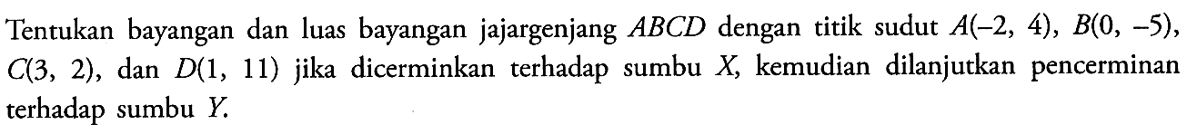 Tentukan bayangan dan luas bayangan jajargenjang ABCD dengan titik sudut A(-2,4),B(0,-5),C(3,2), dan D(1,11) jika dicerminkan terhadap sumbu X, kemudian dilanjutkan dengan pencerminan terhadap sumbu Y.