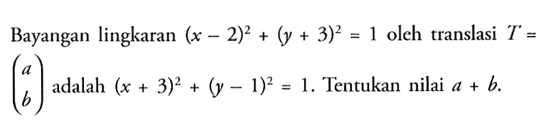 Bayangan lingkaran (x-2)^2+(y+3)^2=1 oleh translasi T=(a b) adalah (x+3)^2+(y-1)^2=1. Tentukan nilai a+b.