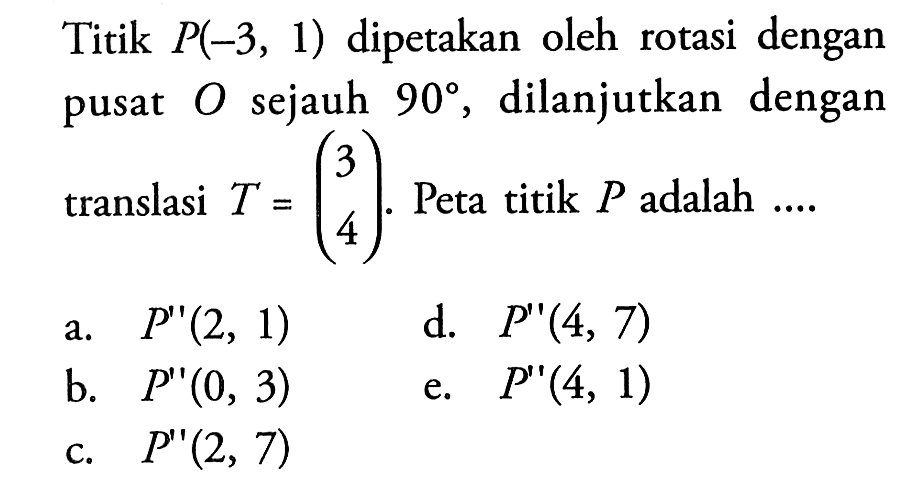 Titik P(-3,1) dipetakan oleh rotasi dengan pusat O sejauh 90, dilanjutkan dengan translasi T=(3 4). Peta titik P adalah ...