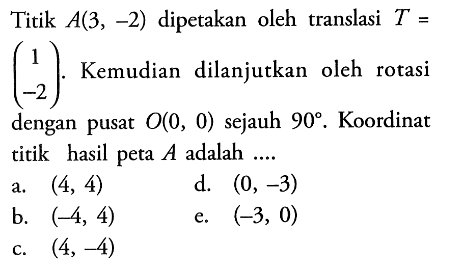 Titik A(3, -2) dipetakan oleh translasi T=(-1 2). Kemudian dilanjutkan oleh rotasi dengan pusat O(0, 0) sejauh 90. Koordinat titik hasil peta A adalah ....