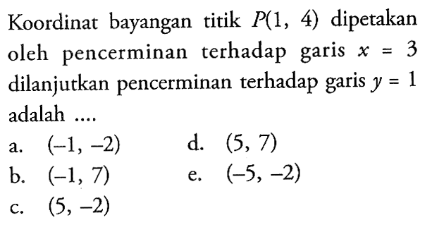 Koordinat bayangan titik P(1,4) dipetakan oleh pencerminan terhadap garis x=3 dilanjutkan pencerminan terhadap garis y=1 adalah....